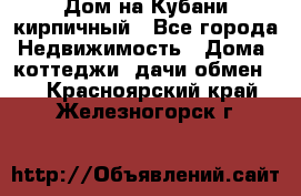 Дом на Кубани кирпичный - Все города Недвижимость » Дома, коттеджи, дачи обмен   . Красноярский край,Железногорск г.